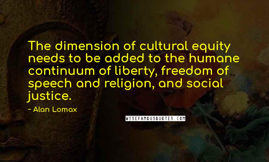 Alan Lomax Quotes: The dimension of cultural equity needs to be added to the humane continuum of liberty, freedom of speech and religion, and social justice.
