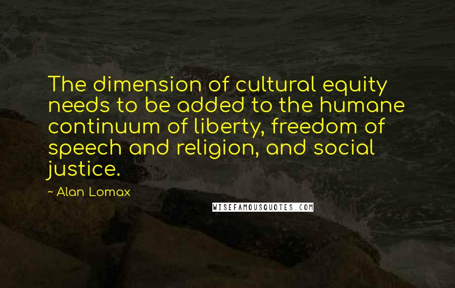 Alan Lomax Quotes: The dimension of cultural equity needs to be added to the humane continuum of liberty, freedom of speech and religion, and social justice.