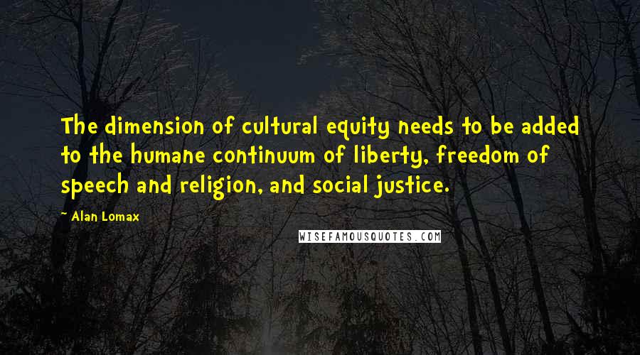 Alan Lomax Quotes: The dimension of cultural equity needs to be added to the humane continuum of liberty, freedom of speech and religion, and social justice.