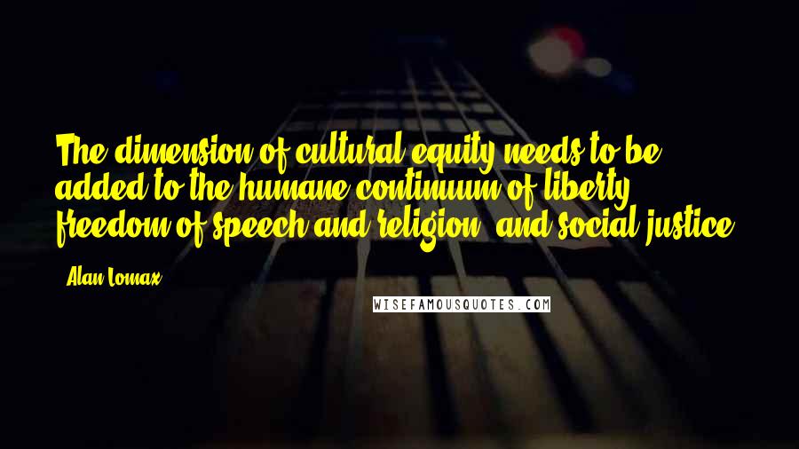 Alan Lomax Quotes: The dimension of cultural equity needs to be added to the humane continuum of liberty, freedom of speech and religion, and social justice.