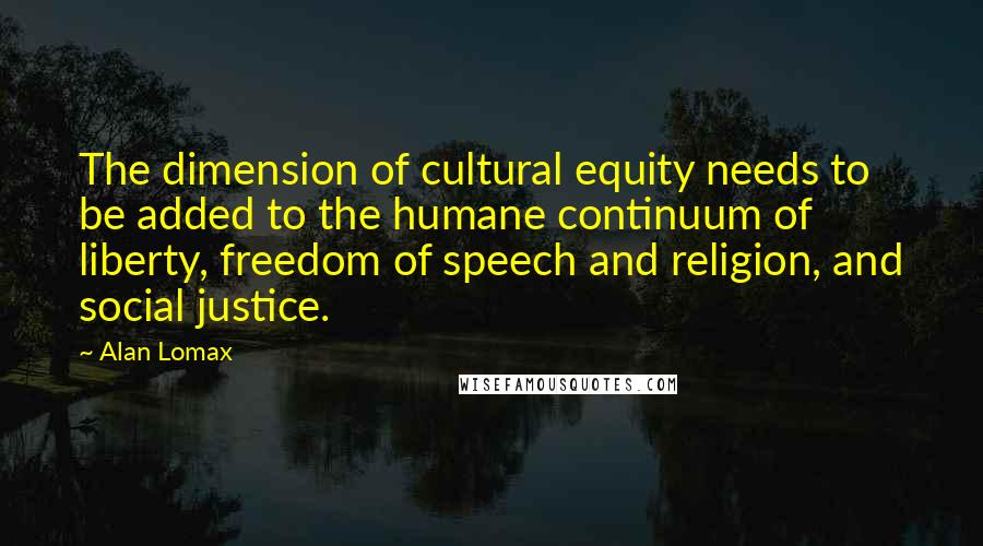 Alan Lomax Quotes: The dimension of cultural equity needs to be added to the humane continuum of liberty, freedom of speech and religion, and social justice.