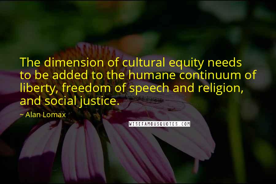 Alan Lomax Quotes: The dimension of cultural equity needs to be added to the humane continuum of liberty, freedom of speech and religion, and social justice.