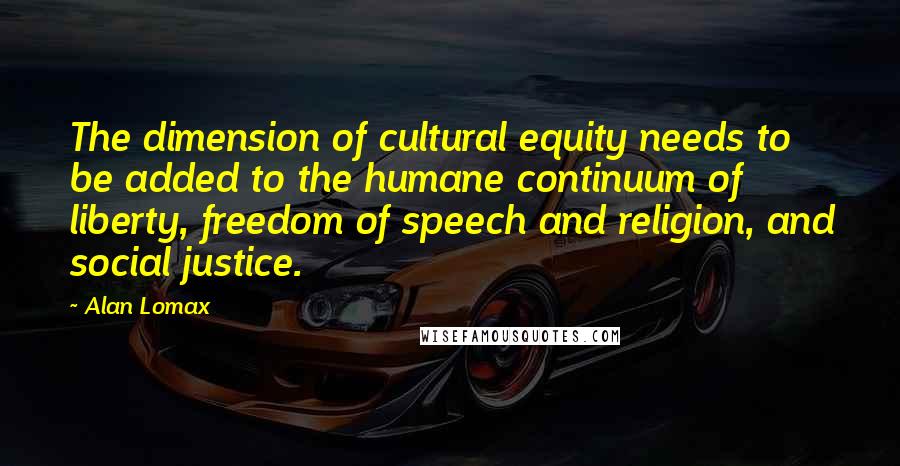 Alan Lomax Quotes: The dimension of cultural equity needs to be added to the humane continuum of liberty, freedom of speech and religion, and social justice.