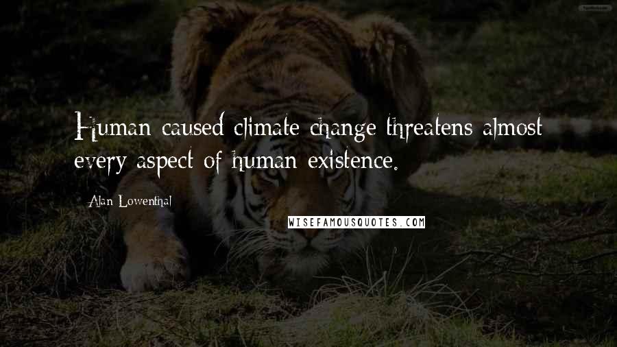 Alan Lowenthal Quotes: Human-caused climate change threatens almost every aspect of human existence.