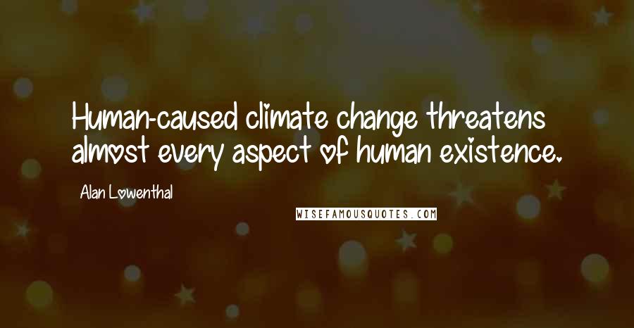 Alan Lowenthal Quotes: Human-caused climate change threatens almost every aspect of human existence.