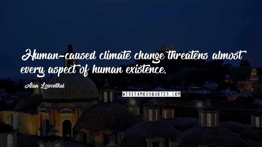 Alan Lowenthal Quotes: Human-caused climate change threatens almost every aspect of human existence.