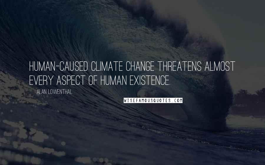 Alan Lowenthal Quotes: Human-caused climate change threatens almost every aspect of human existence.