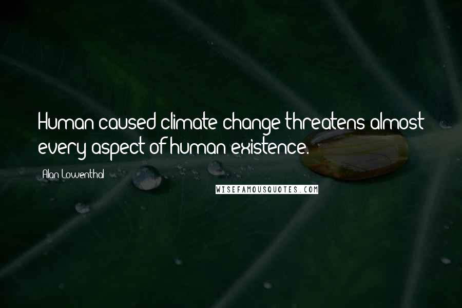 Alan Lowenthal Quotes: Human-caused climate change threatens almost every aspect of human existence.
