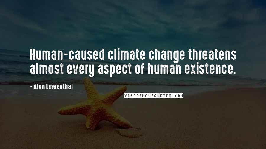 Alan Lowenthal Quotes: Human-caused climate change threatens almost every aspect of human existence.