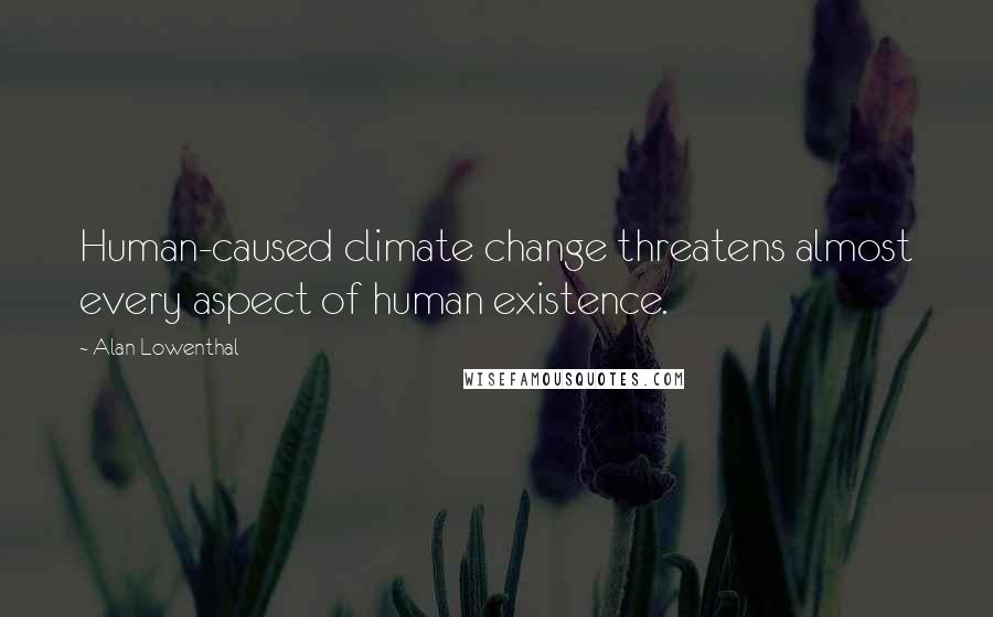 Alan Lowenthal Quotes: Human-caused climate change threatens almost every aspect of human existence.