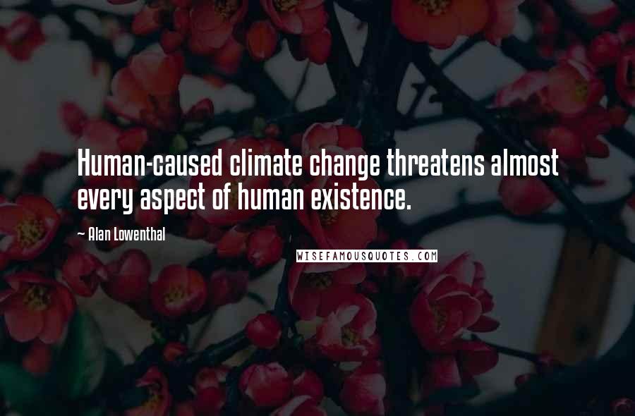 Alan Lowenthal Quotes: Human-caused climate change threatens almost every aspect of human existence.