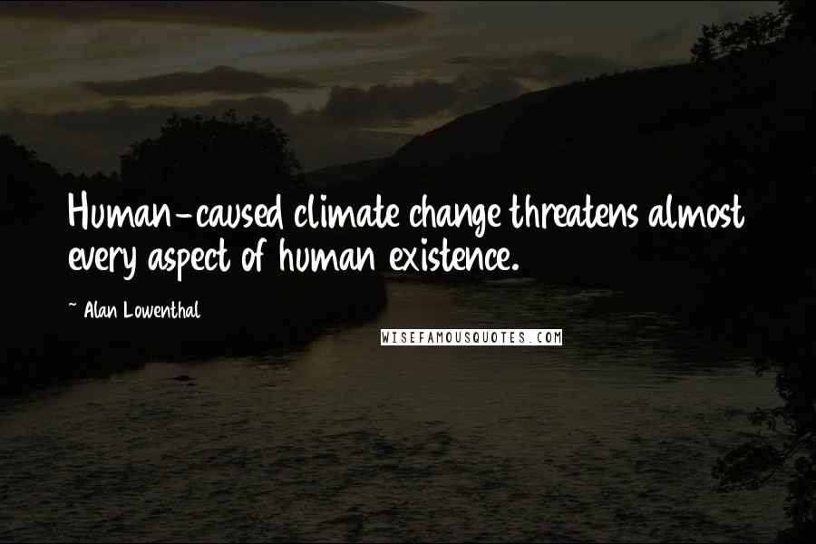 Alan Lowenthal Quotes: Human-caused climate change threatens almost every aspect of human existence.