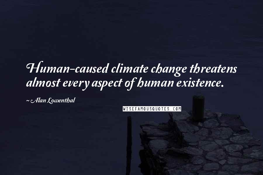 Alan Lowenthal Quotes: Human-caused climate change threatens almost every aspect of human existence.