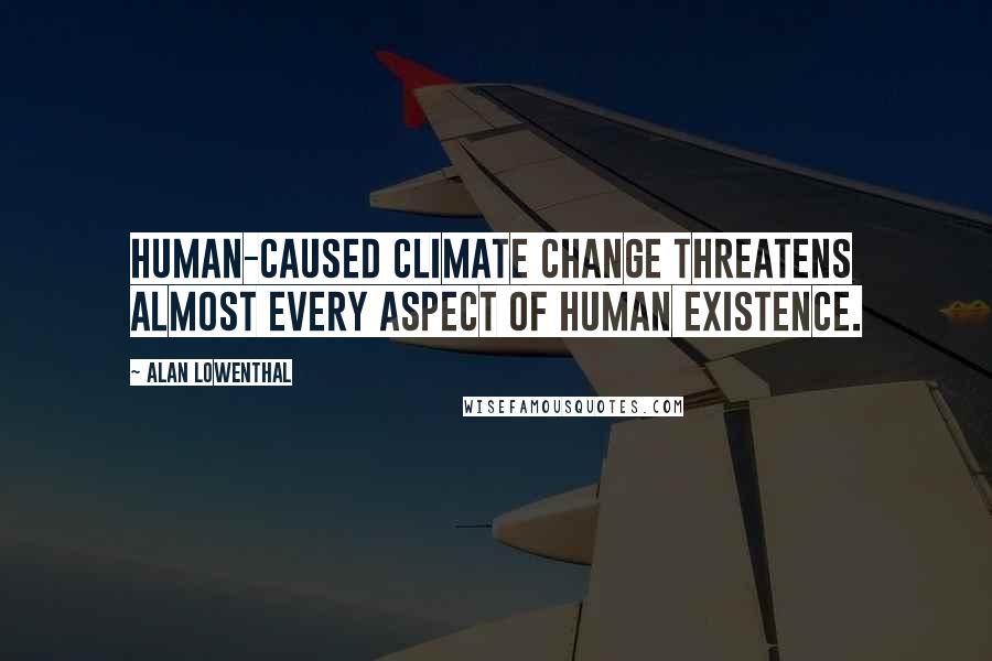 Alan Lowenthal Quotes: Human-caused climate change threatens almost every aspect of human existence.
