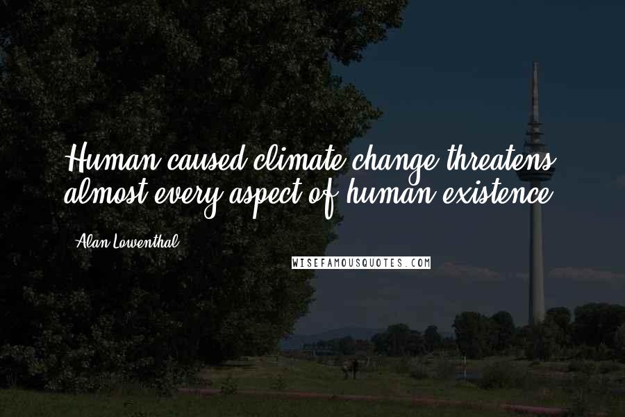 Alan Lowenthal Quotes: Human-caused climate change threatens almost every aspect of human existence.