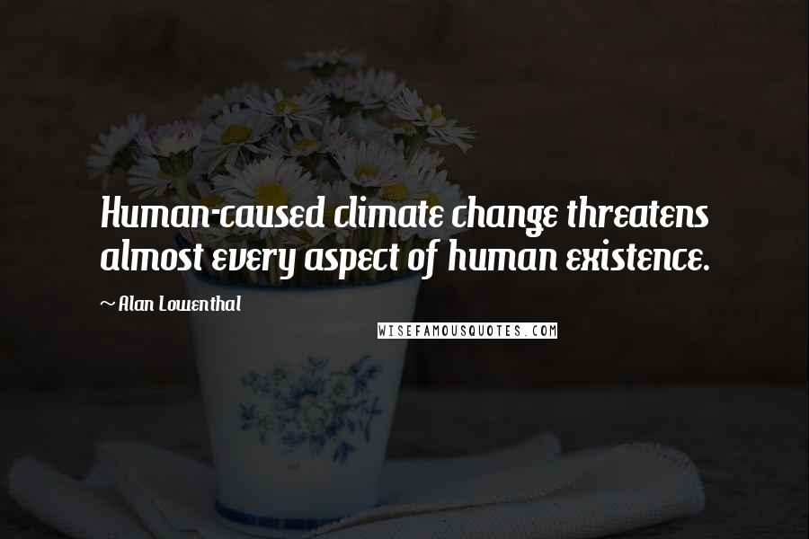 Alan Lowenthal Quotes: Human-caused climate change threatens almost every aspect of human existence.