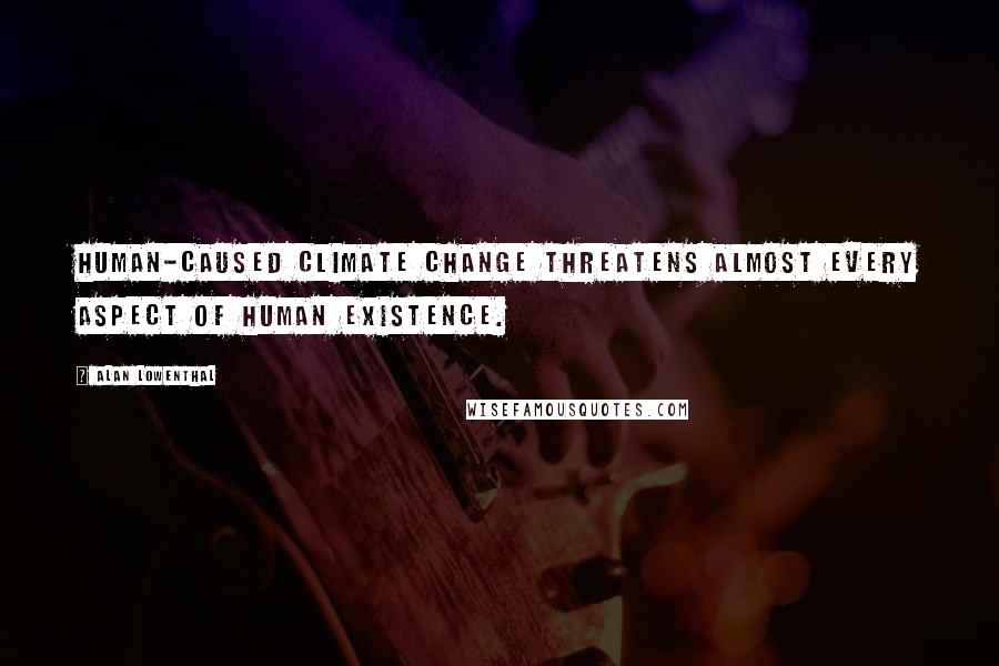 Alan Lowenthal Quotes: Human-caused climate change threatens almost every aspect of human existence.