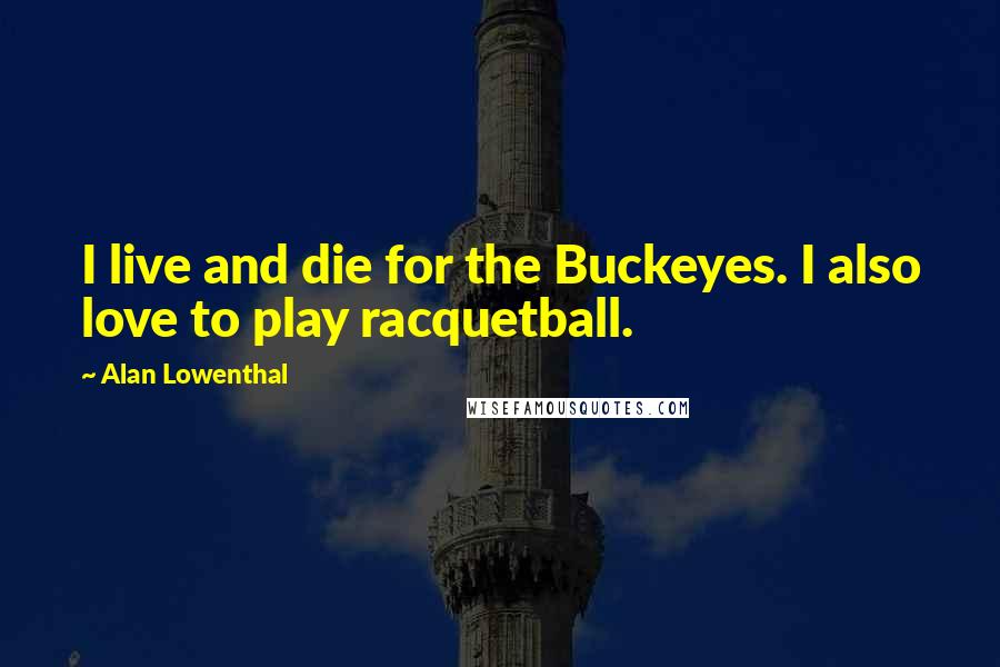 Alan Lowenthal Quotes: I live and die for the Buckeyes. I also love to play racquetball.