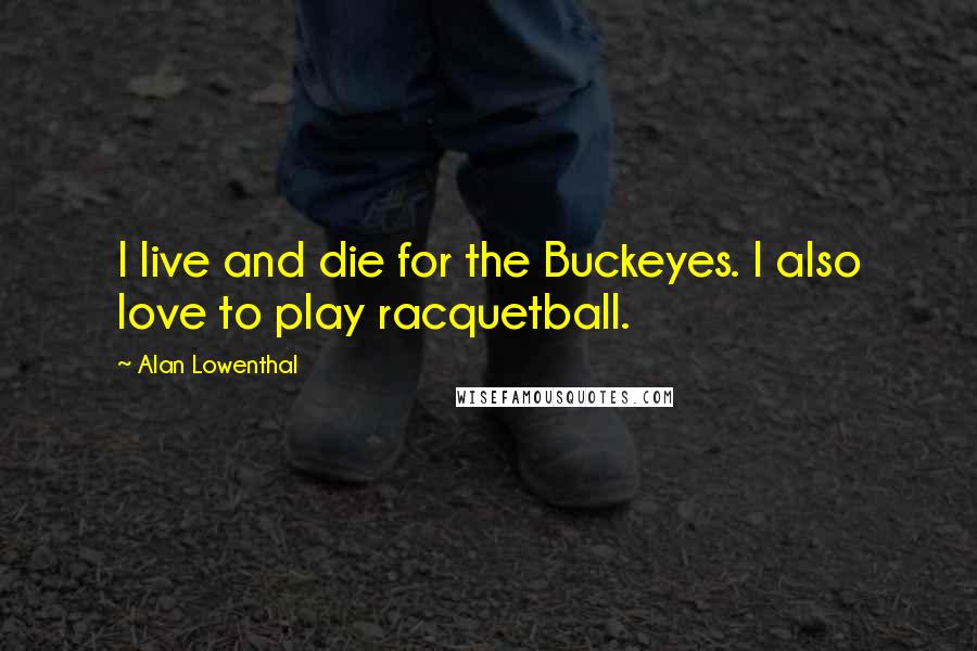 Alan Lowenthal Quotes: I live and die for the Buckeyes. I also love to play racquetball.