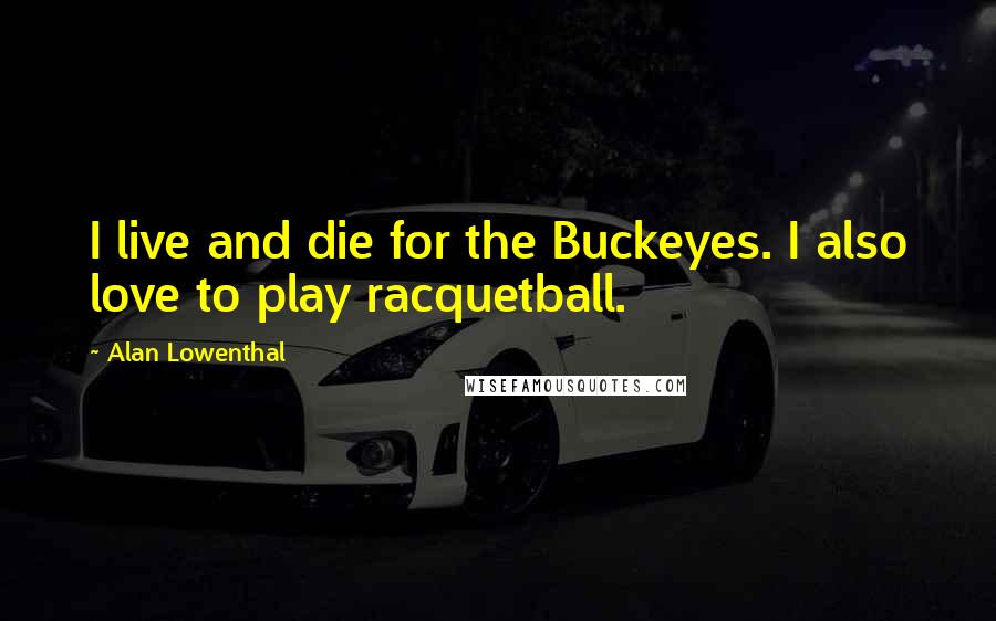 Alan Lowenthal Quotes: I live and die for the Buckeyes. I also love to play racquetball.
