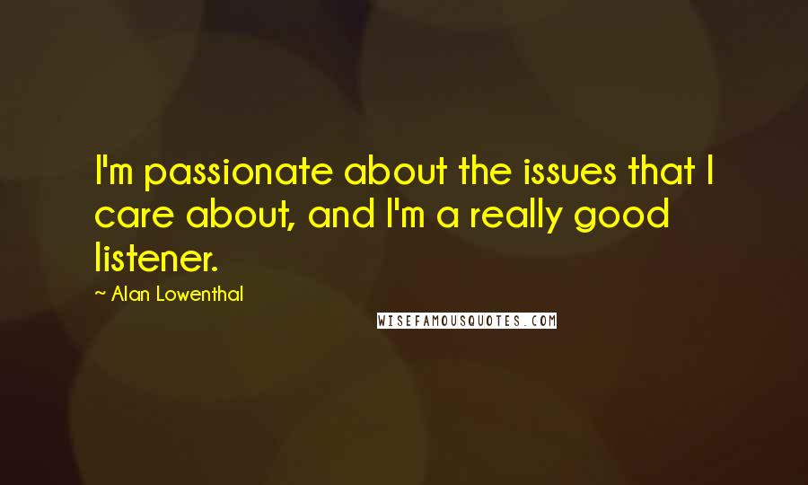 Alan Lowenthal Quotes: I'm passionate about the issues that I care about, and I'm a really good listener.