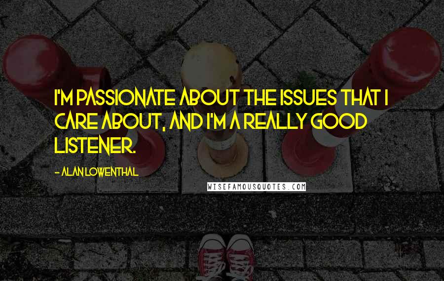 Alan Lowenthal Quotes: I'm passionate about the issues that I care about, and I'm a really good listener.