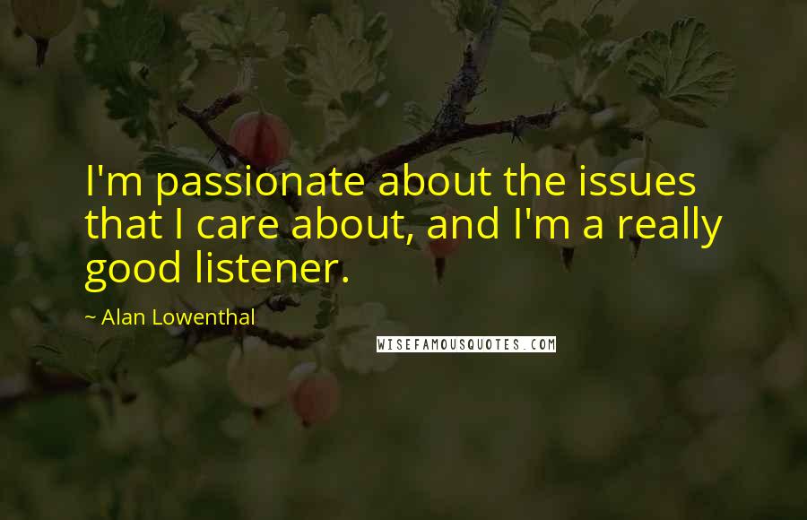 Alan Lowenthal Quotes: I'm passionate about the issues that I care about, and I'm a really good listener.