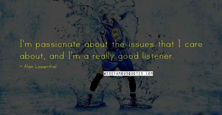 Alan Lowenthal Quotes: I'm passionate about the issues that I care about, and I'm a really good listener.