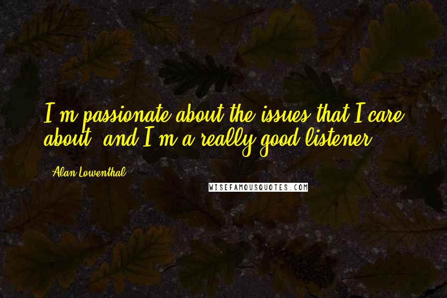 Alan Lowenthal Quotes: I'm passionate about the issues that I care about, and I'm a really good listener.