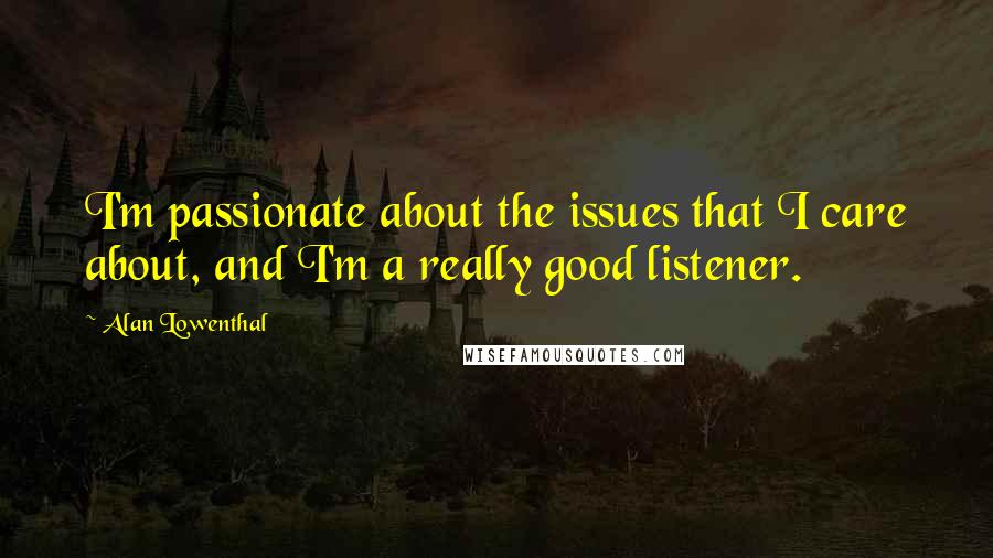 Alan Lowenthal Quotes: I'm passionate about the issues that I care about, and I'm a really good listener.