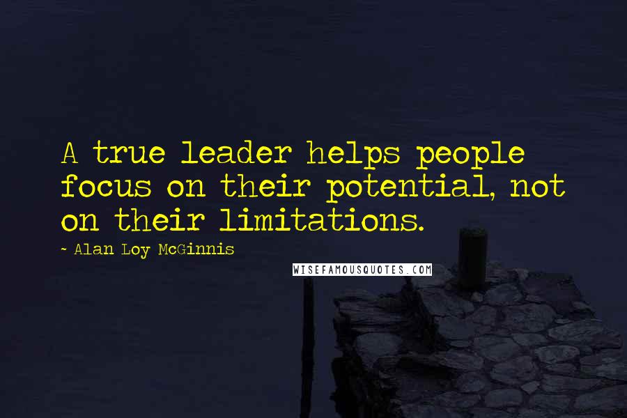 Alan Loy McGinnis Quotes: A true leader helps people focus on their potential, not on their limitations.