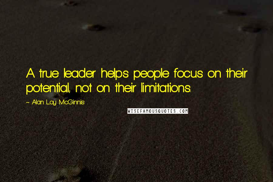 Alan Loy McGinnis Quotes: A true leader helps people focus on their potential, not on their limitations.