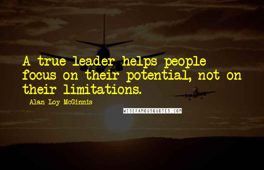 Alan Loy McGinnis Quotes: A true leader helps people focus on their potential, not on their limitations.