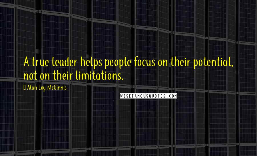 Alan Loy McGinnis Quotes: A true leader helps people focus on their potential, not on their limitations.