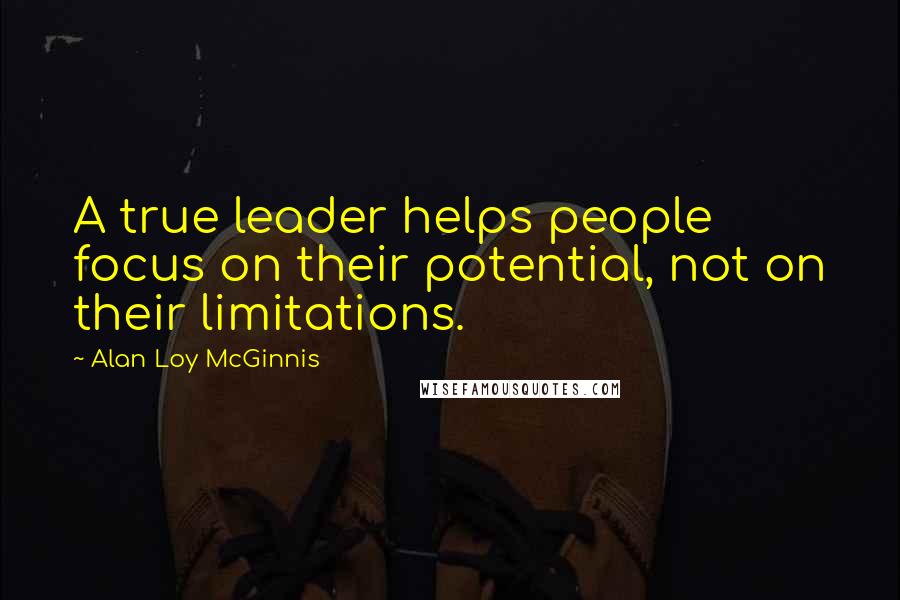 Alan Loy McGinnis Quotes: A true leader helps people focus on their potential, not on their limitations.