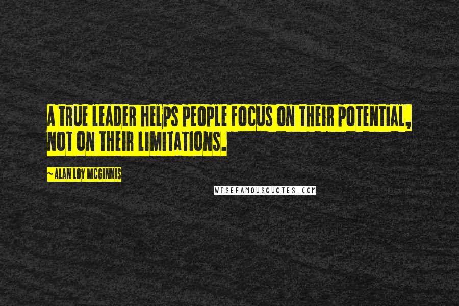 Alan Loy McGinnis Quotes: A true leader helps people focus on their potential, not on their limitations.