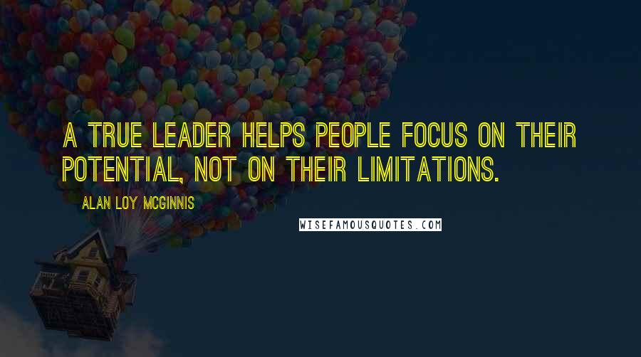 Alan Loy McGinnis Quotes: A true leader helps people focus on their potential, not on their limitations.