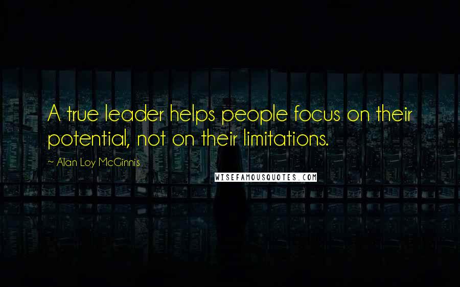 Alan Loy McGinnis Quotes: A true leader helps people focus on their potential, not on their limitations.