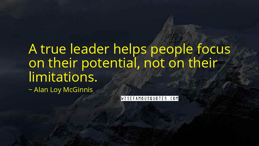 Alan Loy McGinnis Quotes: A true leader helps people focus on their potential, not on their limitations.