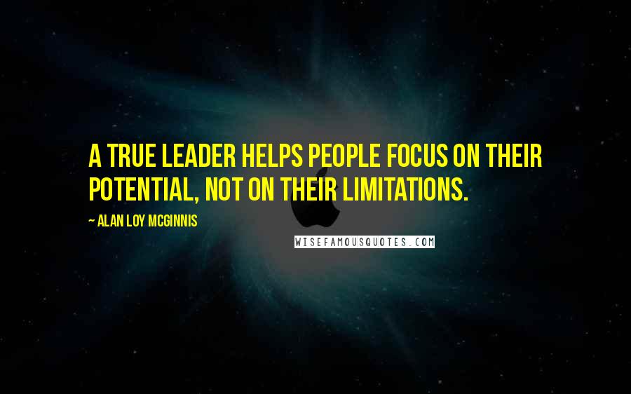 Alan Loy McGinnis Quotes: A true leader helps people focus on their potential, not on their limitations.