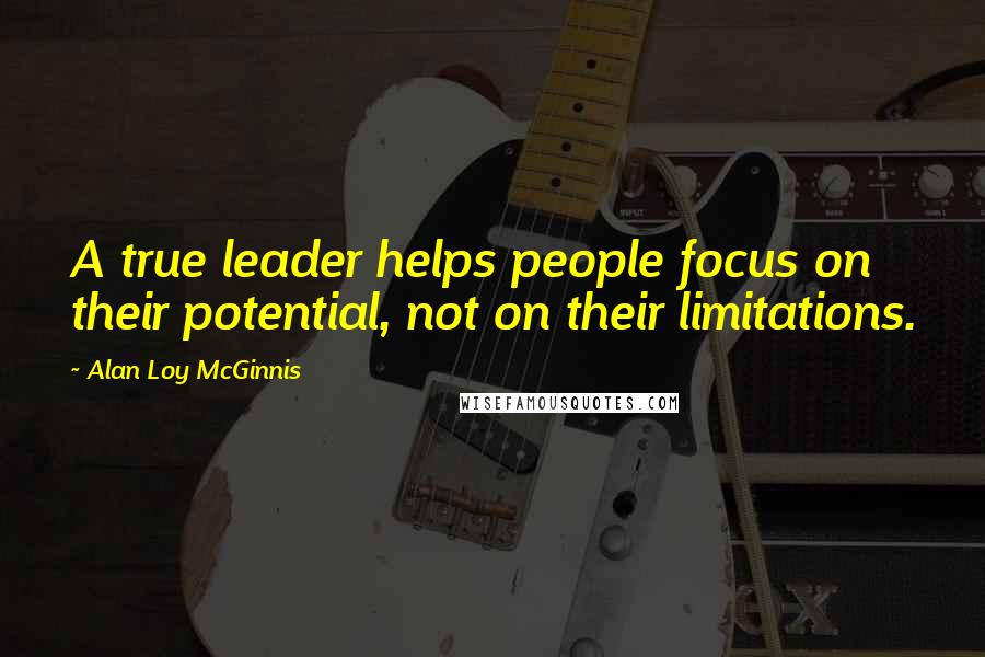Alan Loy McGinnis Quotes: A true leader helps people focus on their potential, not on their limitations.
