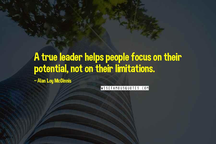 Alan Loy McGinnis Quotes: A true leader helps people focus on their potential, not on their limitations.