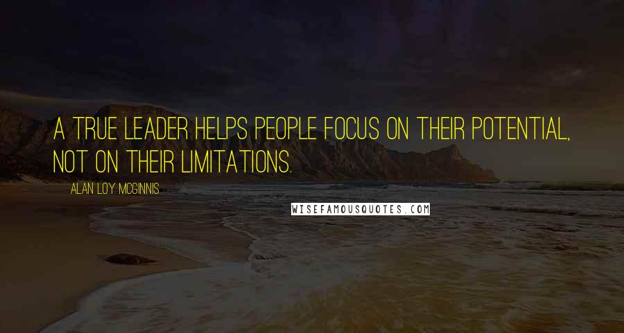 Alan Loy McGinnis Quotes: A true leader helps people focus on their potential, not on their limitations.