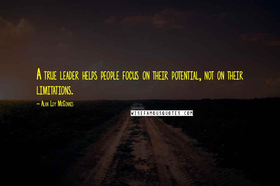 Alan Loy McGinnis Quotes: A true leader helps people focus on their potential, not on their limitations.