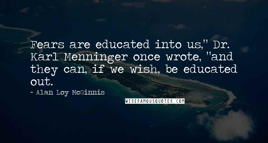 Alan Loy McGinnis Quotes: Fears are educated into us," Dr. Karl Menninger once wrote, "and they can, if we wish, be educated out.
