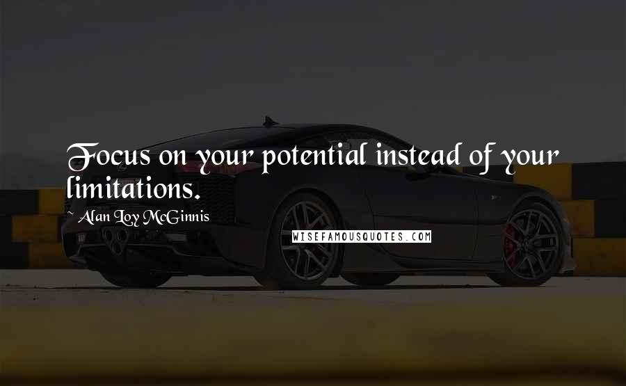 Alan Loy McGinnis Quotes: Focus on your potential instead of your limitations.