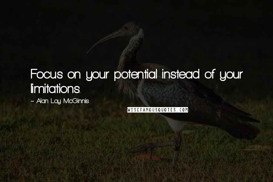 Alan Loy McGinnis Quotes: Focus on your potential instead of your limitations.