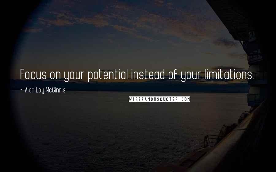 Alan Loy McGinnis Quotes: Focus on your potential instead of your limitations.