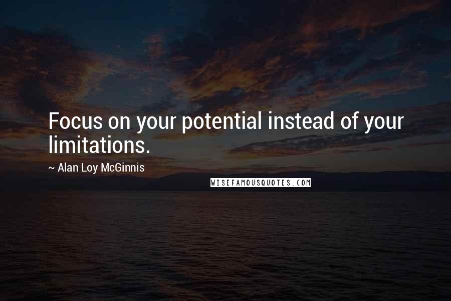 Alan Loy McGinnis Quotes: Focus on your potential instead of your limitations.
