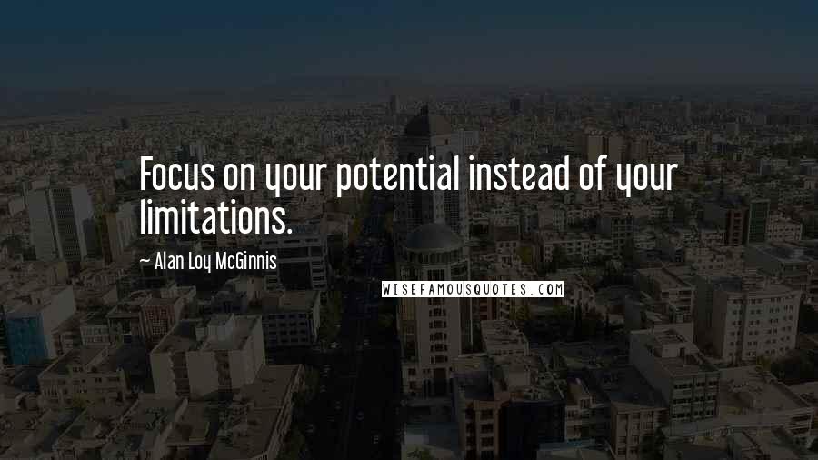 Alan Loy McGinnis Quotes: Focus on your potential instead of your limitations.